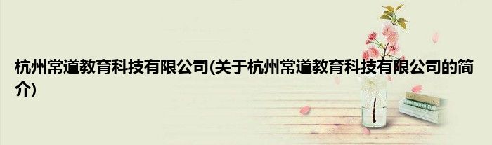 杭州常道教育科技有限公司(关于杭州常道教育科技有限公司的简介)