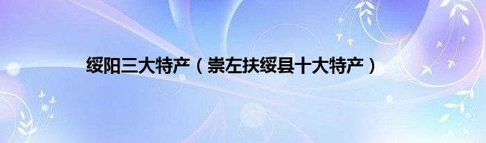 绥阳三大特产（崇左扶绥县十大特产）
