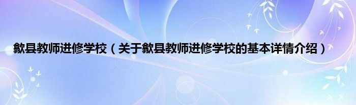 歙县教师进修学校（关于歙县教师进修学校的基本详情介绍）