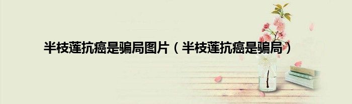 半枝莲抗癌是骗局图片（半枝莲抗癌是骗局）