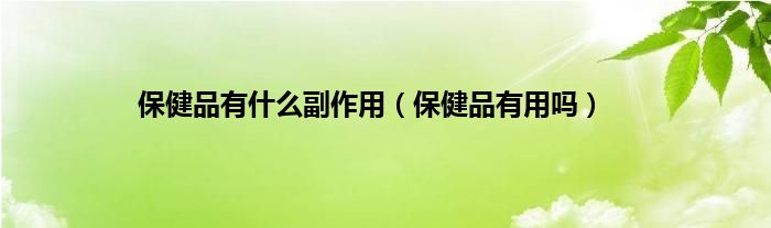 保健品有什么副作用（保健品有用吗）